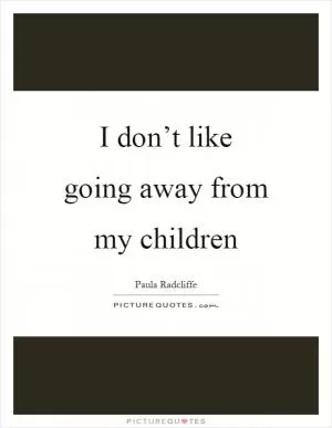 I don’t like going away from my children Picture Quote #1