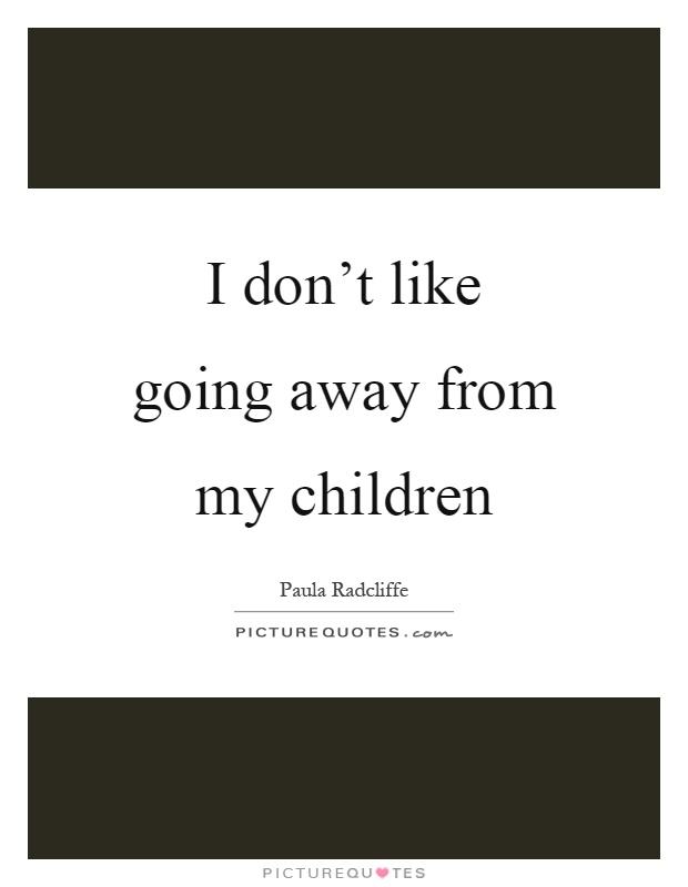 I don't like going away from my children Picture Quote #1