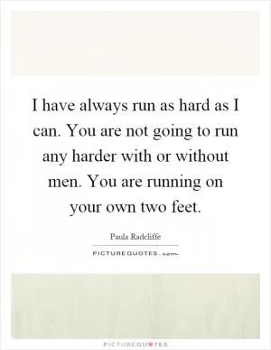 I have always run as hard as I can. You are not going to run any harder with or without men. You are running on your own two feet Picture Quote #1