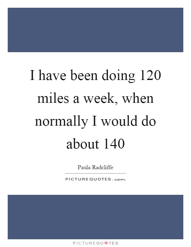 I have been doing 120 miles a week, when normally I would do about 140 Picture Quote #1