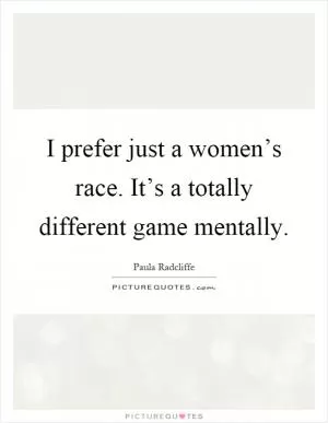 I prefer just a women’s race. It’s a totally different game mentally Picture Quote #1