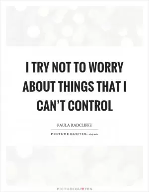 I try not to worry about things that I can’t control Picture Quote #1