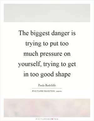 The biggest danger is trying to put too much pressure on yourself, trying to get in too good shape Picture Quote #1