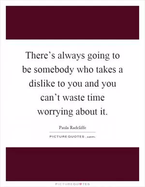 There’s always going to be somebody who takes a dislike to you and you can’t waste time worrying about it Picture Quote #1