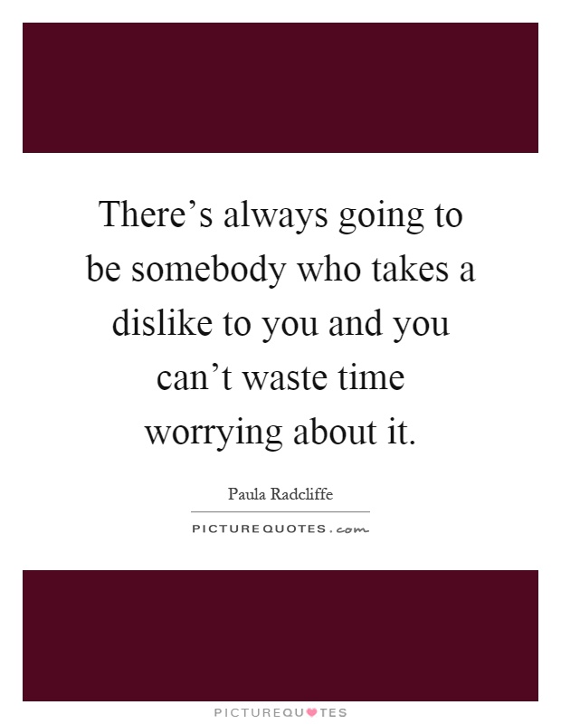 There's always going to be somebody who takes a dislike to you and you can't waste time worrying about it Picture Quote #1