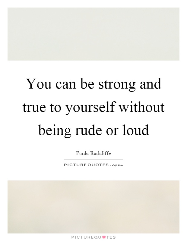 You can be strong and true to yourself without being rude or loud Picture Quote #1
