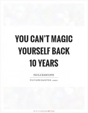 You can’t magic yourself back 10 years Picture Quote #1