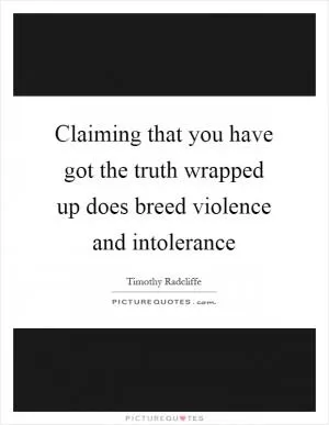 Claiming that you have got the truth wrapped up does breed violence and intolerance Picture Quote #1