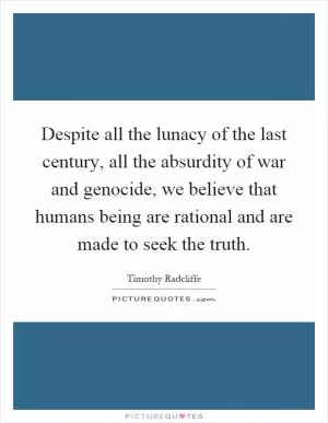 Despite all the lunacy of the last century, all the absurdity of war and genocide, we believe that humans being are rational and are made to seek the truth Picture Quote #1