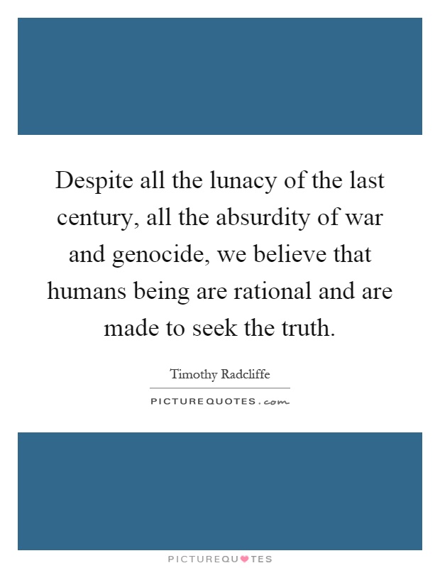 Despite all the lunacy of the last century, all the absurdity of war and genocide, we believe that humans being are rational and are made to seek the truth Picture Quote #1
