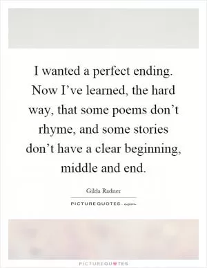 I wanted a perfect ending. Now I’ve learned, the hard way, that some poems don’t rhyme, and some stories don’t have a clear beginning, middle and end Picture Quote #1