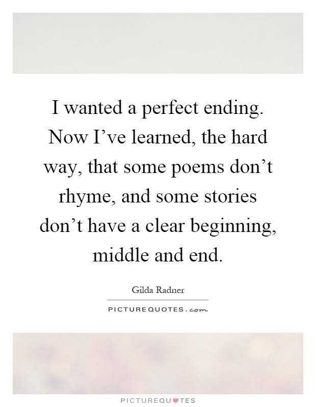 I wanted a perfect ending. Now I've learned, the hard way, that some poems don't rhyme, and some stories don't have a clear beginning, middle and end Picture Quote #1