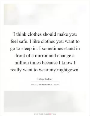 I think clothes should make you feel safe. I like clothes you want to go to sleep in. I sometimes stand in front of a mirror and change a million times because I know I really want to wear my nightgown Picture Quote #1