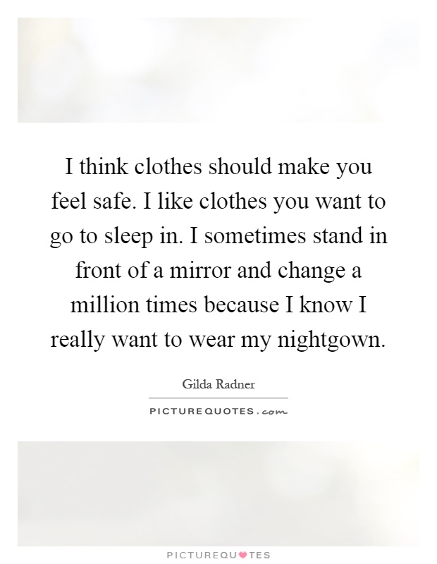 I think clothes should make you feel safe. I like clothes you want to go to sleep in. I sometimes stand in front of a mirror and change a million times because I know I really want to wear my nightgown Picture Quote #1