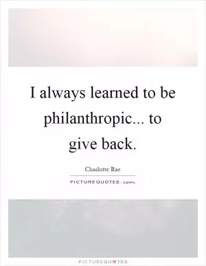 I always learned to be philanthropic... to give back Picture Quote #1