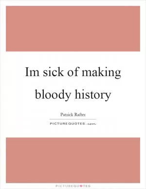 Im sick of making bloody history Picture Quote #1
