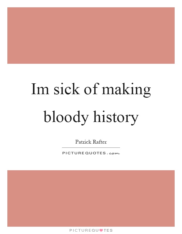 Im sick of making bloody history Picture Quote #1