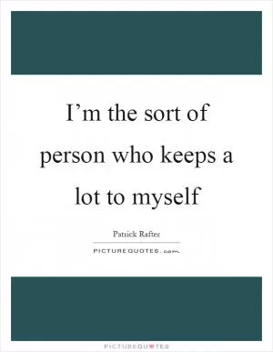 I’m the sort of person who keeps a lot to myself Picture Quote #1
