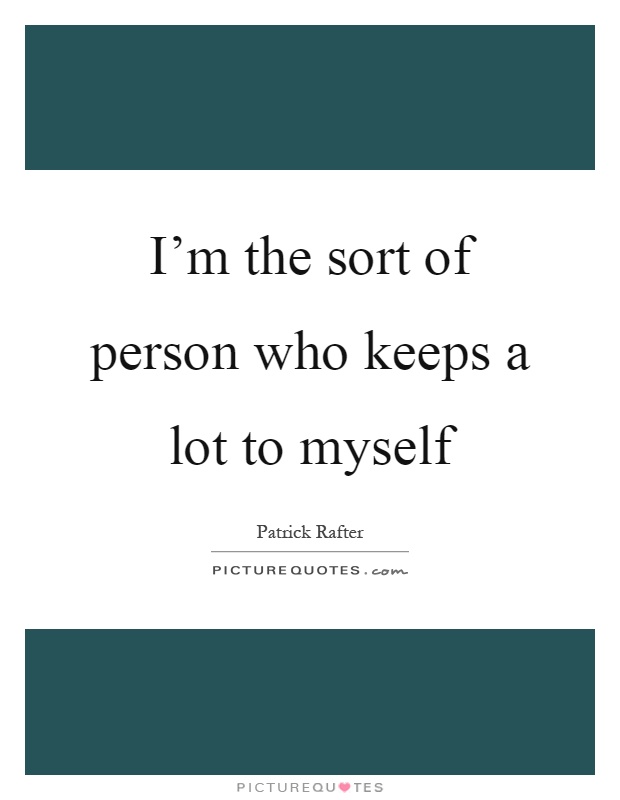 I'm the sort of person who keeps a lot to myself Picture Quote #1