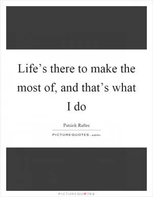Life’s there to make the most of, and that’s what I do Picture Quote #1