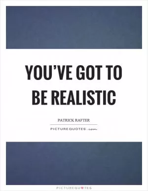 You’ve got to be realistic Picture Quote #1