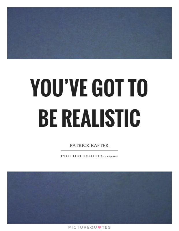 You've got to be realistic Picture Quote #1