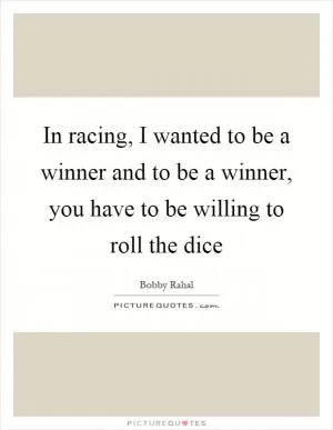 In racing, I wanted to be a winner and to be a winner, you have to be willing to roll the dice Picture Quote #1