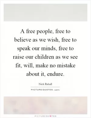A free people, free to believe as we wish, free to speak our minds, free to raise our children as we see fit, will, make no mistake about it, endure Picture Quote #1