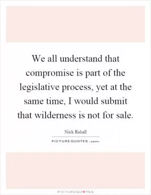 We all understand that compromise is part of the legislative process, yet at the same time, I would submit that wilderness is not for sale Picture Quote #1