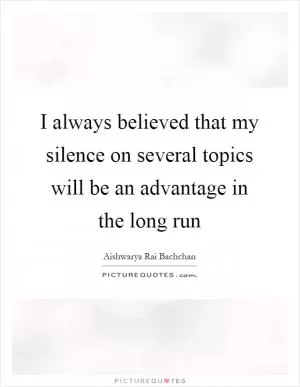 I always believed that my silence on several topics will be an advantage in the long run Picture Quote #1