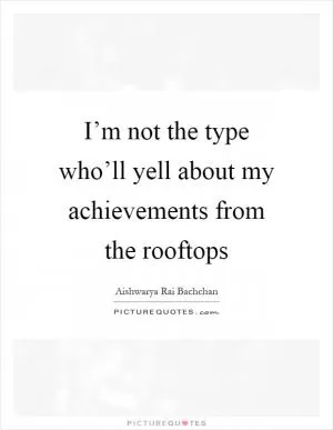 I’m not the type who’ll yell about my achievements from the rooftops Picture Quote #1