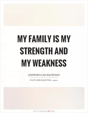 My family is my strength and my weakness Picture Quote #1