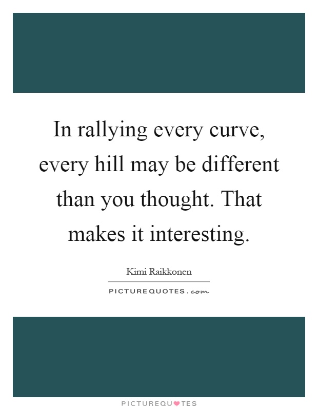 In rallying every curve, every hill may be different than you thought. That makes it interesting Picture Quote #1