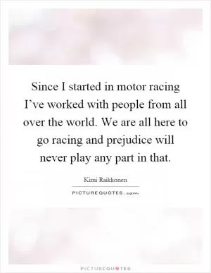 Since I started in motor racing I’ve worked with people from all over the world. We are all here to go racing and prejudice will never play any part in that Picture Quote #1