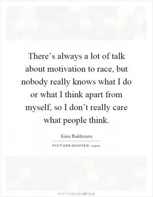 There’s always a lot of talk about motivation to race, but nobody really knows what I do or what I think apart from myself, so I don’t really care what people think Picture Quote #1