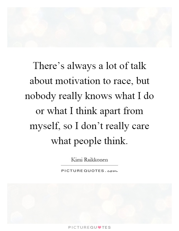 There's always a lot of talk about motivation to race, but nobody really knows what I do or what I think apart from myself, so I don't really care what people think Picture Quote #1