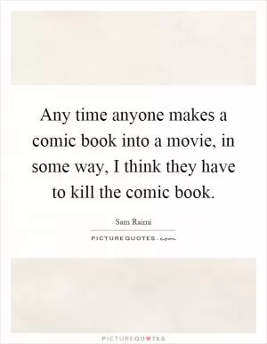 Any time anyone makes a comic book into a movie, in some way, I think they have to kill the comic book Picture Quote #1