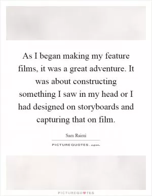As I began making my feature films, it was a great adventure. It was about constructing something I saw in my head or I had designed on storyboards and capturing that on film Picture Quote #1