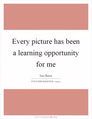 Every picture has been a learning opportunity for me Picture Quote #1