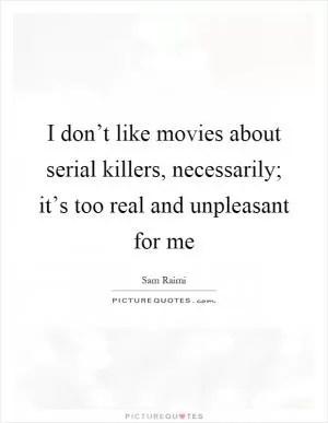 I don’t like movies about serial killers, necessarily; it’s too real and unpleasant for me Picture Quote #1