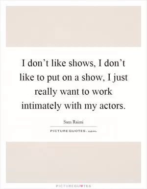 I don’t like shows, I don’t like to put on a show, I just really want to work intimately with my actors Picture Quote #1