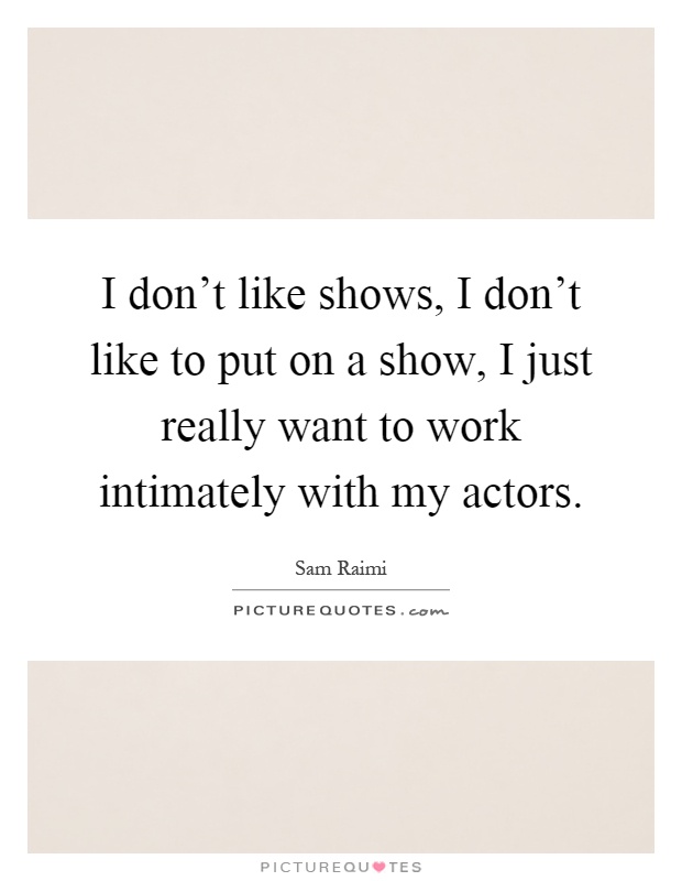 I don't like shows, I don't like to put on a show, I just really want to work intimately with my actors Picture Quote #1