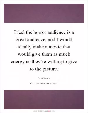 I feel the horror audience is a great audience, and I would ideally make a movie that would give them as much energy as they’re willing to give to the picture Picture Quote #1
