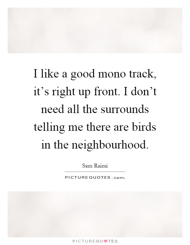 I like a good mono track, it's right up front. I don't need all the surrounds telling me there are birds in the neighbourhood Picture Quote #1