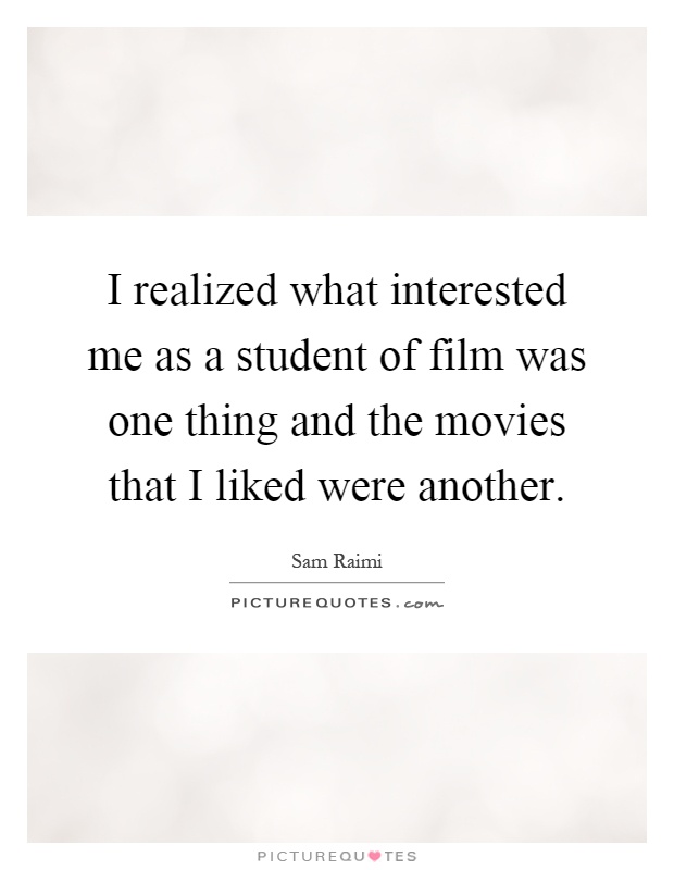 I realized what interested me as a student of film was one thing and the movies that I liked were another Picture Quote #1