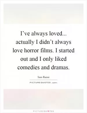 I’ve always loved... actually I didn’t always love horror films. I started out and I only liked comedies and dramas Picture Quote #1