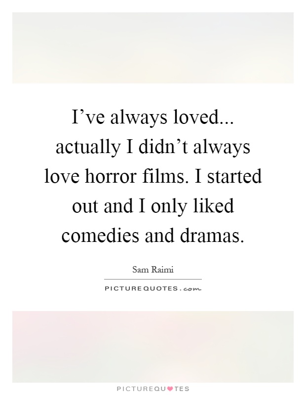 I've always loved... actually I didn't always love horror films. I started out and I only liked comedies and dramas Picture Quote #1