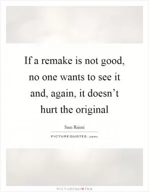 If a remake is not good, no one wants to see it and, again, it doesn’t hurt the original Picture Quote #1