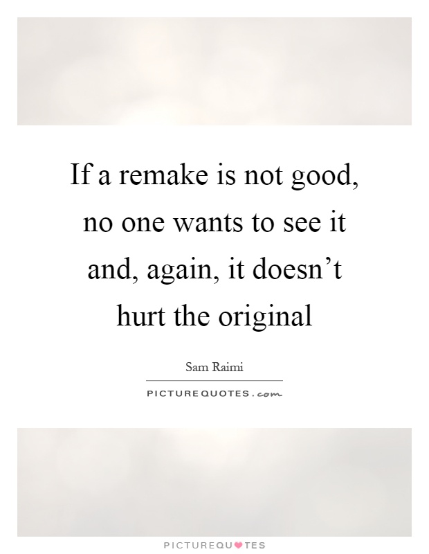 If a remake is not good, no one wants to see it and, again, it doesn't hurt the original Picture Quote #1