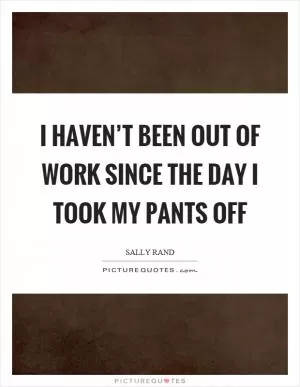 I haven’t been out of work since the day I took my pants off Picture Quote #1